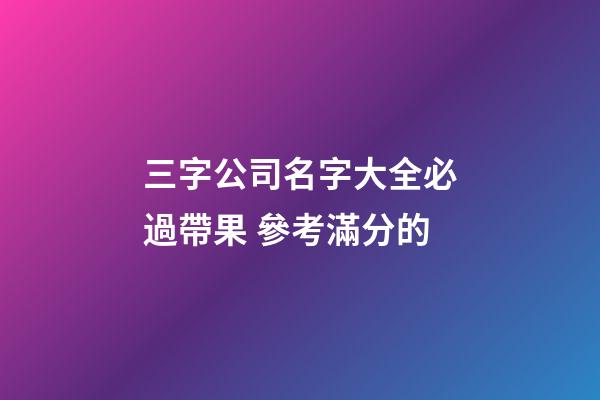 三字公司名字大全必過帶果 參考滿分的-第1張-公司起名-玄機派